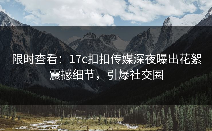 限时查看：17c扣扣传媒深夜曝出花絮震撼细节，引爆社交圈