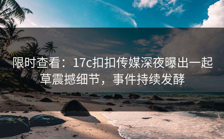 限时查看：17c扣扣传媒深夜曝出一起草震撼细节，事件持续发酵