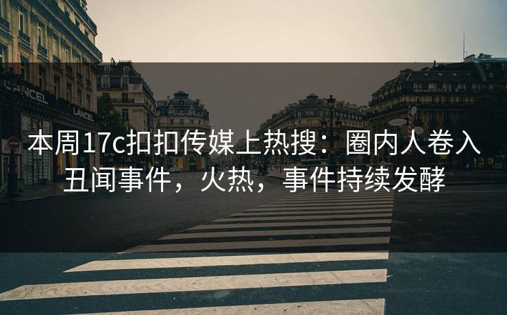本周17c扣扣传媒上热搜：圈内人卷入丑闻事件，火热，事件持续发酵