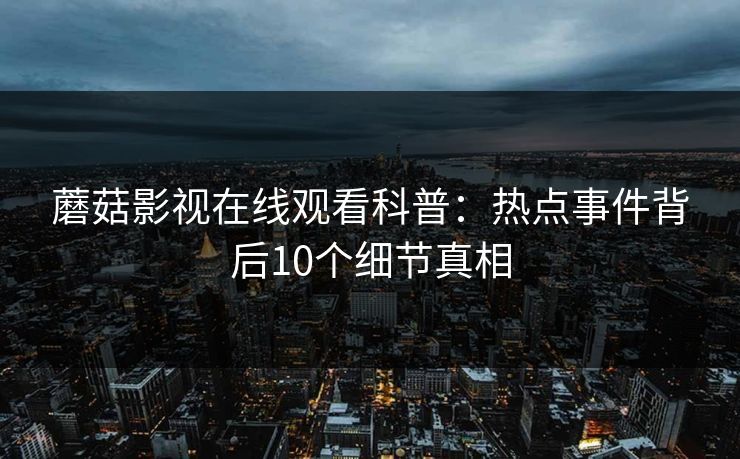 蘑菇影视在线观看科普：热点事件背后10个细节真相
