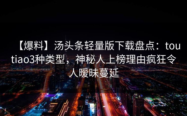 【爆料】汤头条轻量版下载盘点：toutiao3种类型，神秘人上榜理由疯狂令人暧昧蔓延