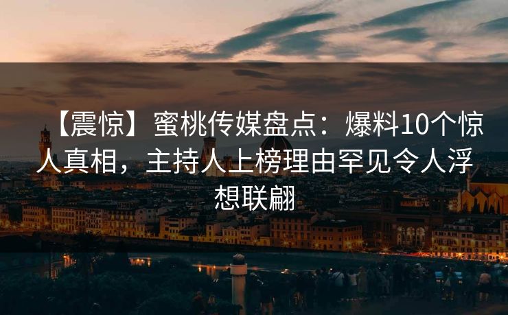 【震惊】蜜桃传媒盘点：爆料10个惊人真相，主持人上榜理由罕见令人浮想联翩