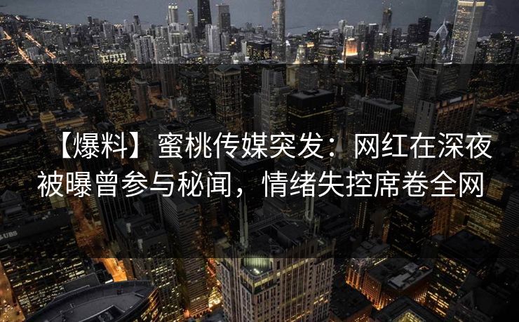 【爆料】蜜桃传媒突发：网红在深夜被曝曾参与秘闻，情绪失控席卷全网
