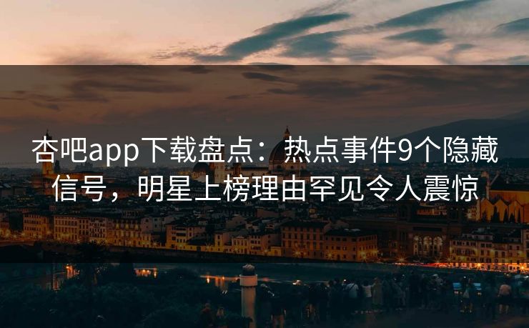 杏吧app下载盘点：热点事件9个隐藏信号，明星上榜理由罕见令人震惊
