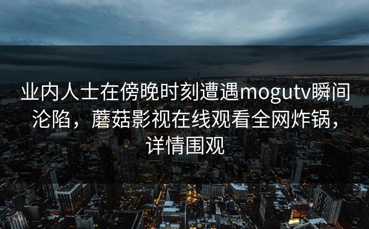 业内人士在傍晚时刻遭遇mogutv瞬间沦陷，蘑菇影视在线观看全网炸锅，详情围观
