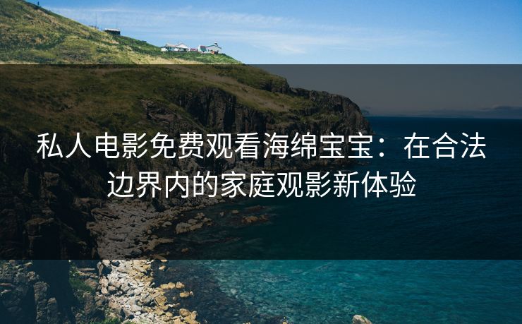 私人电影免费观看海绵宝宝：在合法边界内的家庭观影新体验