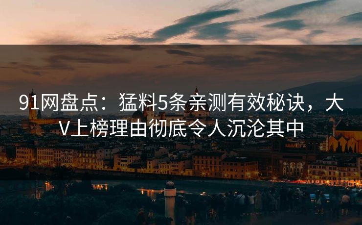 91网盘点：猛料5条亲测有效秘诀，大V上榜理由彻底令人沉沦其中