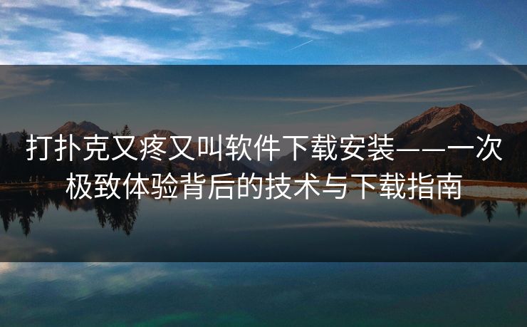 打扑克又疼又叫软件下载安装——一次极致体验背后的技术与下载指南