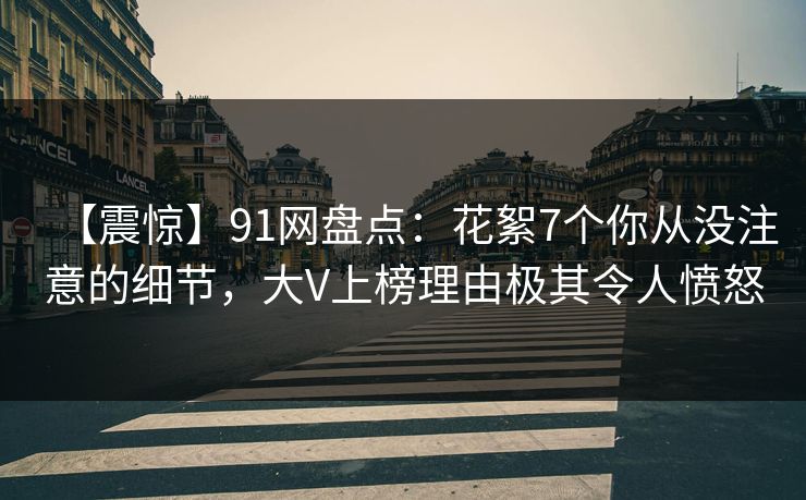 【震惊】91网盘点：花絮7个你从没注意的细节，大V上榜理由极其令人愤怒