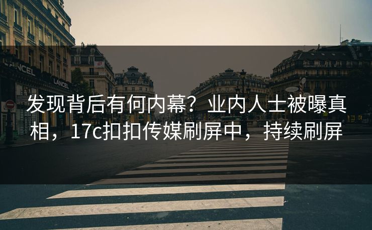 发现背后有何内幕？业内人士被曝真相，17c扣扣传媒刷屏中，持续刷屏
