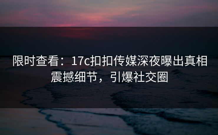 限时查看：17c扣扣传媒深夜曝出真相震撼细节，引爆社交圈
