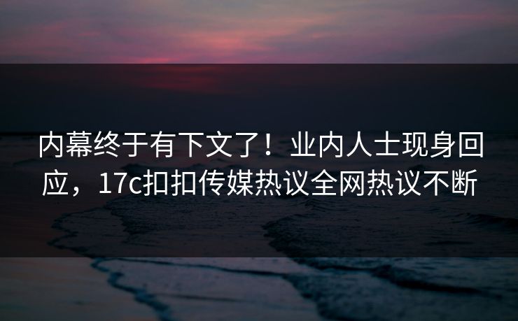 内幕终于有下文了！业内人士现身回应，17c扣扣传媒热议全网热议不断