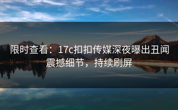 限时查看：17c扣扣传媒深夜曝出丑闻震撼细节，持续刷屏