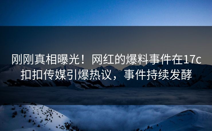 刚刚真相曝光！网红的爆料事件在17c扣扣传媒引爆热议，事件持续发酵