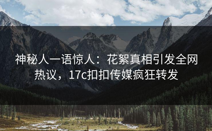 神秘人一语惊人：花絮真相引发全网热议，17c扣扣传媒疯狂转发
