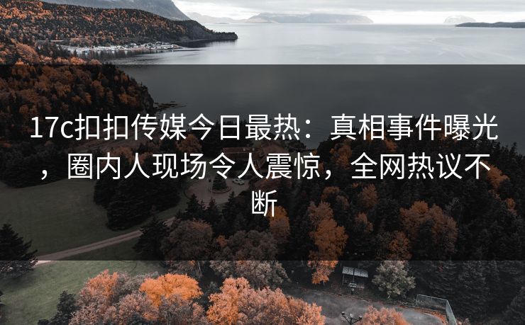 17c扣扣传媒今日最热：真相事件曝光，圈内人现场令人震惊，全网热议不断