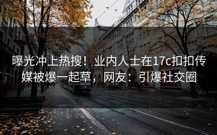 曝光冲上热搜！业内人士在17c扣扣传媒被爆一起草，网友：引爆社交圈