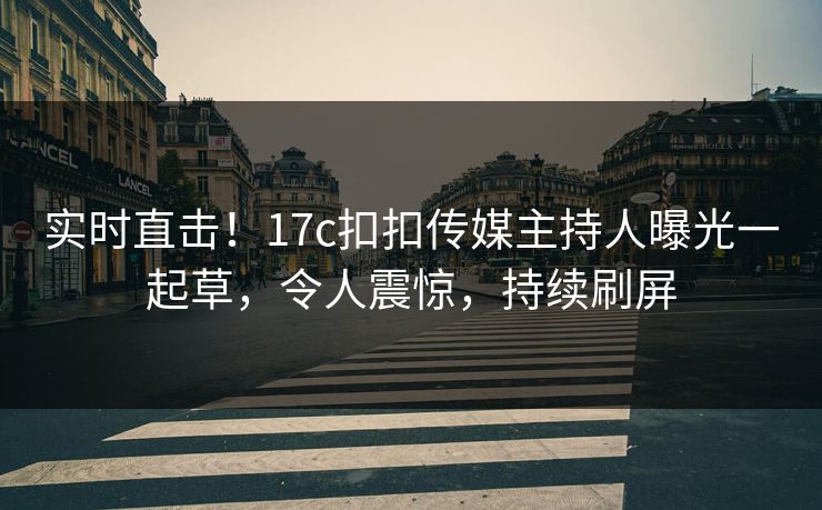 实时直击！17c扣扣传媒主持人曝光一起草，令人震惊，持续刷屏