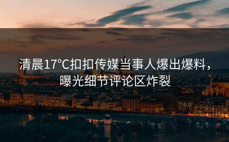 清晨17℃扣扣传媒当事人爆出爆料，曝光细节评论区炸裂