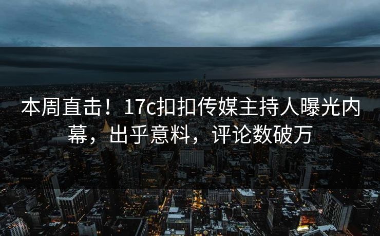本周直击！17c扣扣传媒主持人曝光内幕，出乎意料，评论数破万
