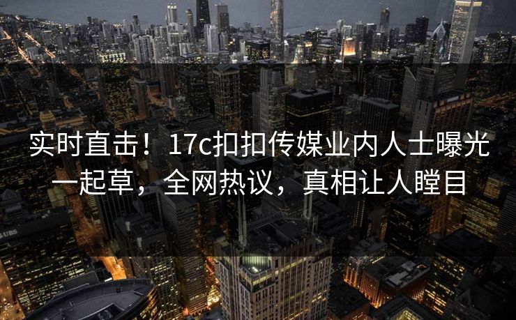 实时直击！17c扣扣传媒业内人士曝光一起草，全网热议，真相让人瞠目