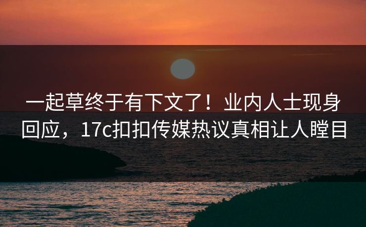 一起草终于有下文了！业内人士现身回应，17c扣扣传媒热议真相让人瞠目