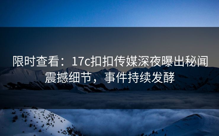 限时查看：17c扣扣传媒深夜曝出秘闻震撼细节，事件持续发酵
