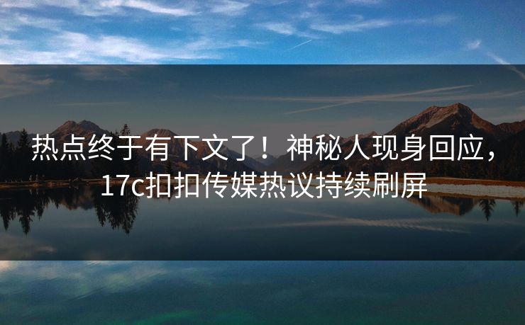 热点终于有下文了！神秘人现身回应，17c扣扣传媒热议持续刷屏