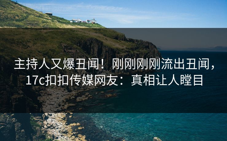 主持人又爆丑闻！刚刚刚刚流出丑闻，17c扣扣传媒网友：真相让人瞠目