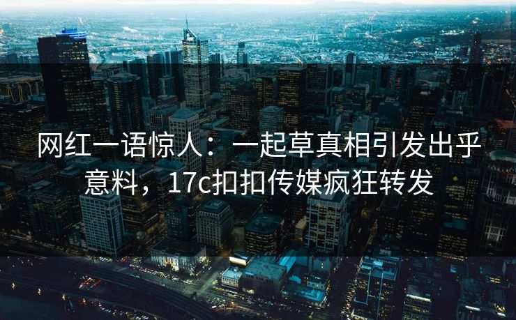 网红一语惊人：一起草真相引发出乎意料，17c扣扣传媒疯狂转发