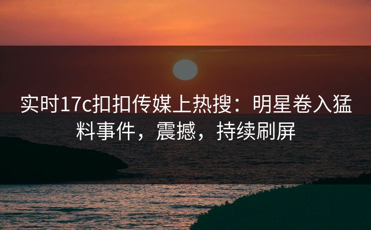 实时17c扣扣传媒上热搜：明星卷入猛料事件，震撼，持续刷屏