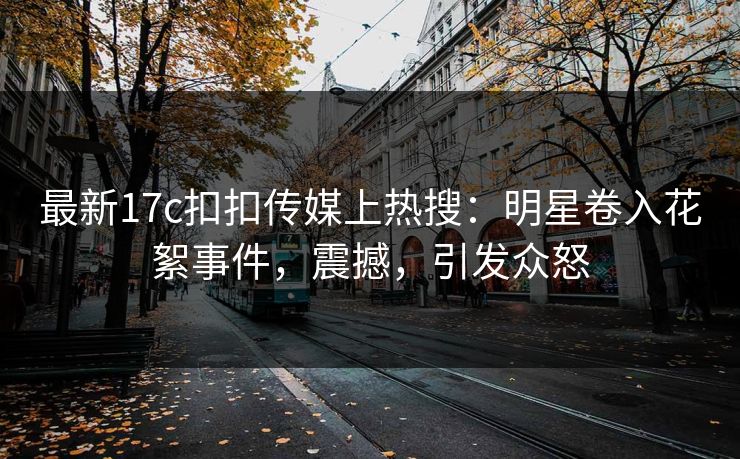 最新17c扣扣传媒上热搜：明星卷入花絮事件，震撼，引发众怒