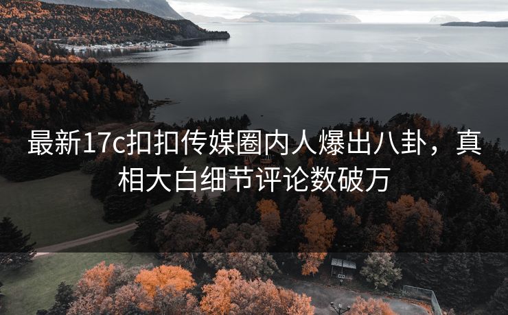 最新17c扣扣传媒圈内人爆出八卦，真相大白细节评论数破万
