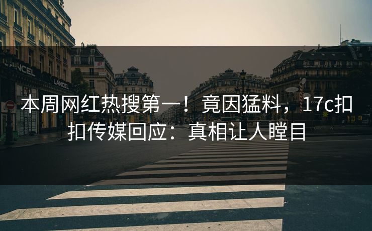 本周网红热搜第一！竟因猛料，17c扣扣传媒回应：真相让人瞠目