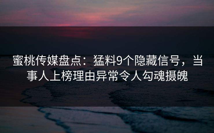 蜜桃传媒盘点：猛料9个隐藏信号，当事人上榜理由异常令人勾魂摄魄