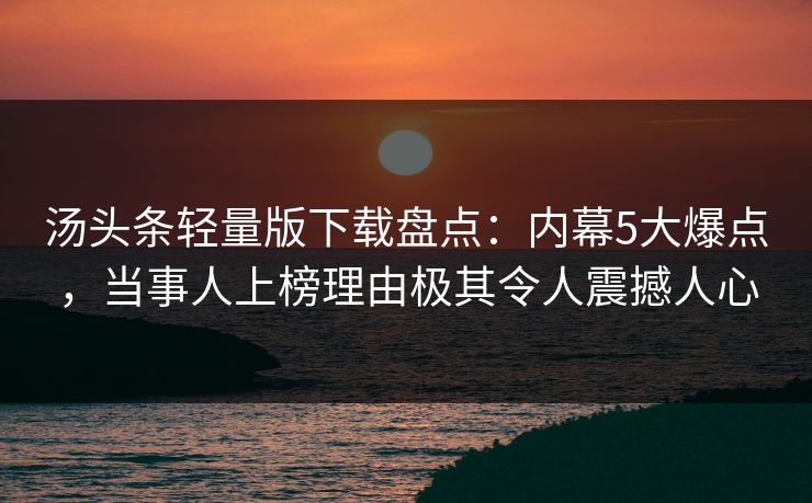 汤头条轻量版下载盘点：内幕5大爆点，当事人上榜理由极其令人震撼人心