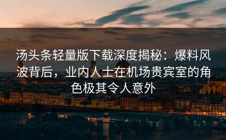 汤头条轻量版下载深度揭秘：爆料风波背后，业内人士在机场贵宾室的角色极其令人意外