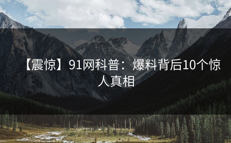 【震惊】91网科普：爆料背后10个惊人真相