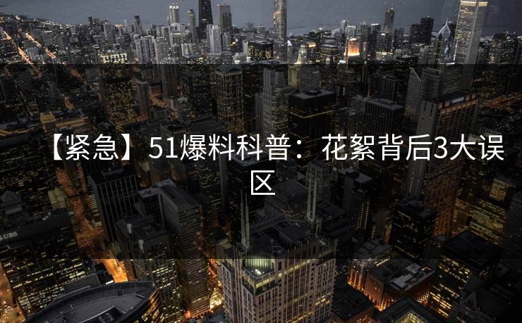 【紧急】51爆料科普：花絮背后3大误区