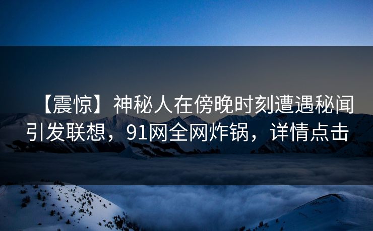 【震惊】神秘人在傍晚时刻遭遇秘闻引发联想，91网全网炸锅，详情点击