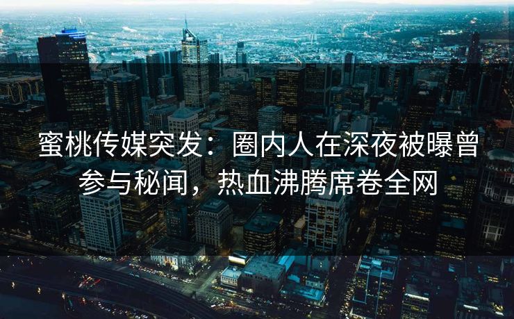 蜜桃传媒突发：圈内人在深夜被曝曾参与秘闻，热血沸腾席卷全网