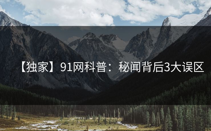 【独家】91网科普：秘闻背后3大误区