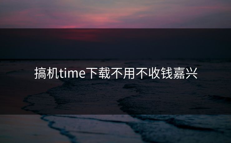 搞机time下载不用不收钱嘉兴