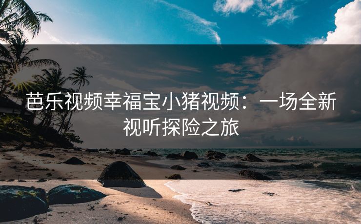 芭乐视频幸福宝小猪视频：一场全新视听探险之旅