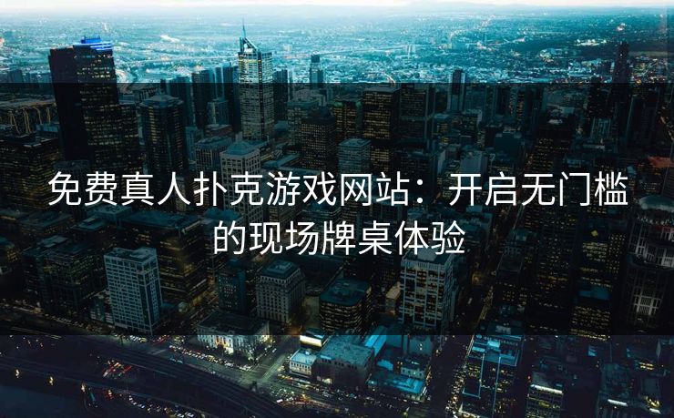 免费真人扑克游戏网站：开启无门槛的现场牌桌体验