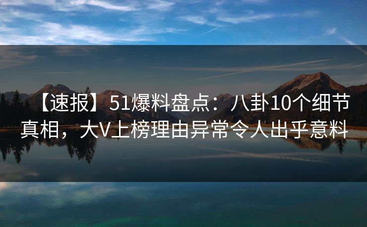 【速报】51爆料盘点：八卦10个细节真相，大V上榜理由异常令人出乎意料