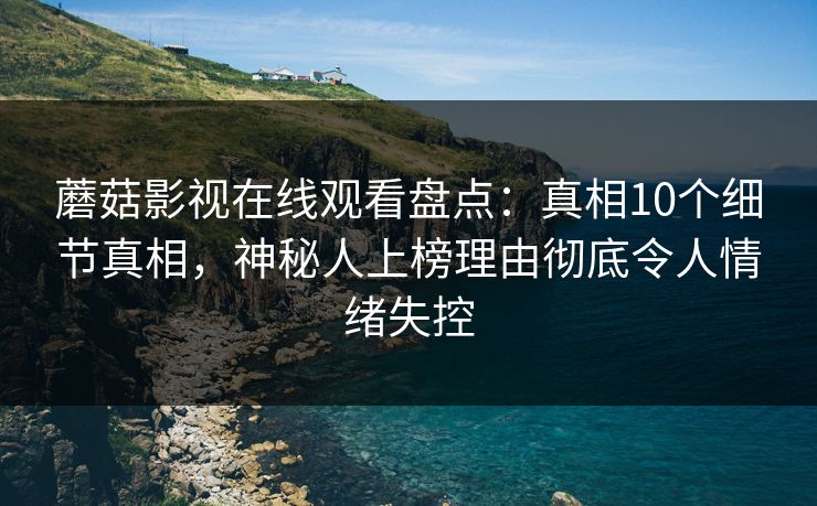 蘑菇影视在线观看盘点：真相10个细节真相，神秘人上榜理由彻底令人情绪失控