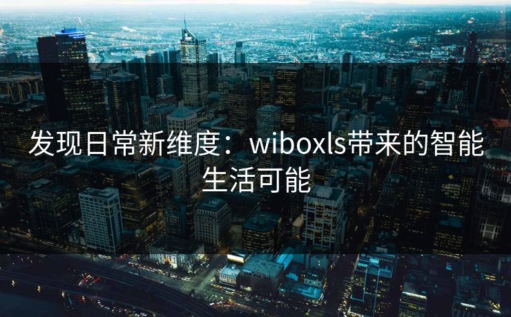 发现日常新维度：wiboxls带来的智能生活可能