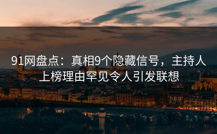 91网盘点：真相9个隐藏信号，主持人上榜理由罕见令人引发联想