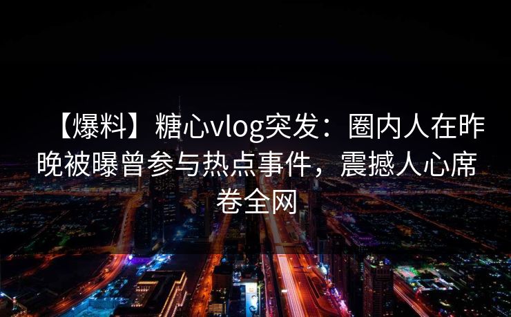 【爆料】糖心vlog突发：圈内人在昨晚被曝曾参与热点事件，震撼人心席卷全网